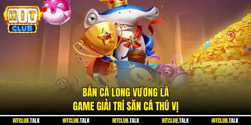 Bắn cá Long Vương là game giải trí săn cá thú vị