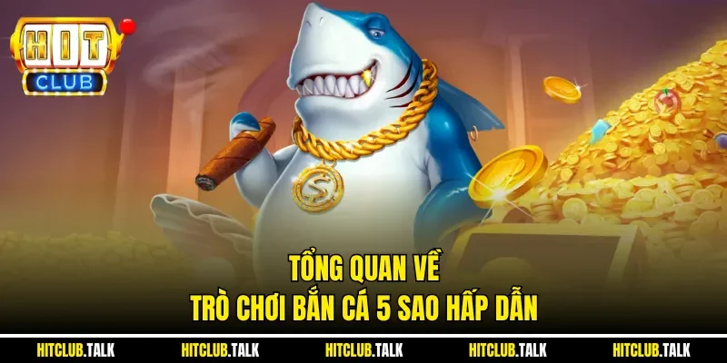 Tổng quan về trò chơi bắn cá 5 sao hấp dẫn